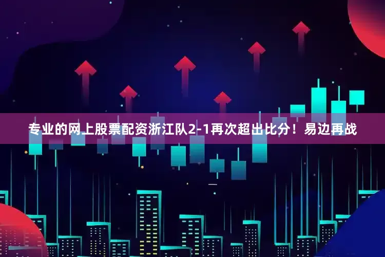 专业的网上股票配资浙江队2-1再次超出比分！易边再战