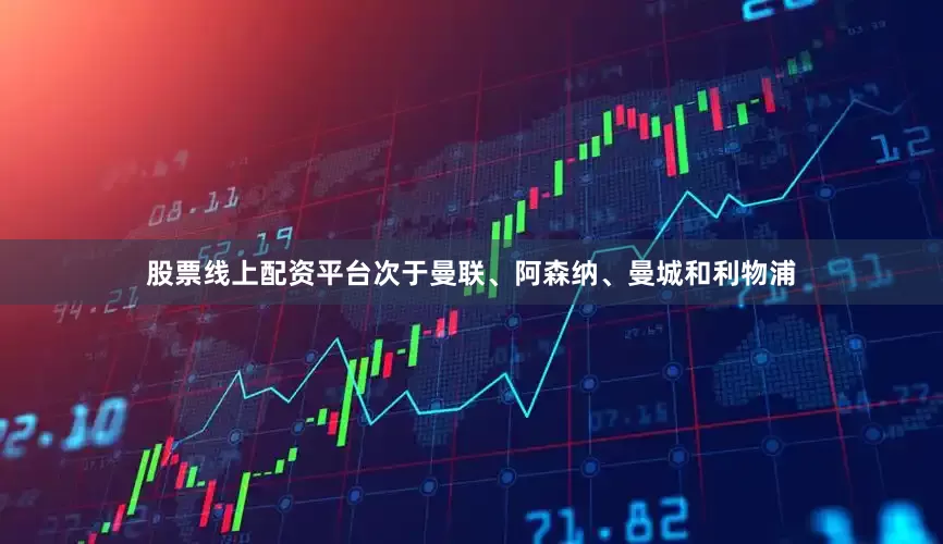 股票线上配资平台次于曼联、阿森纳、曼城和利物浦
