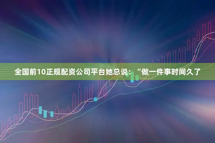 全国前10正规配资公司平台她总说：“做一件事时间久了